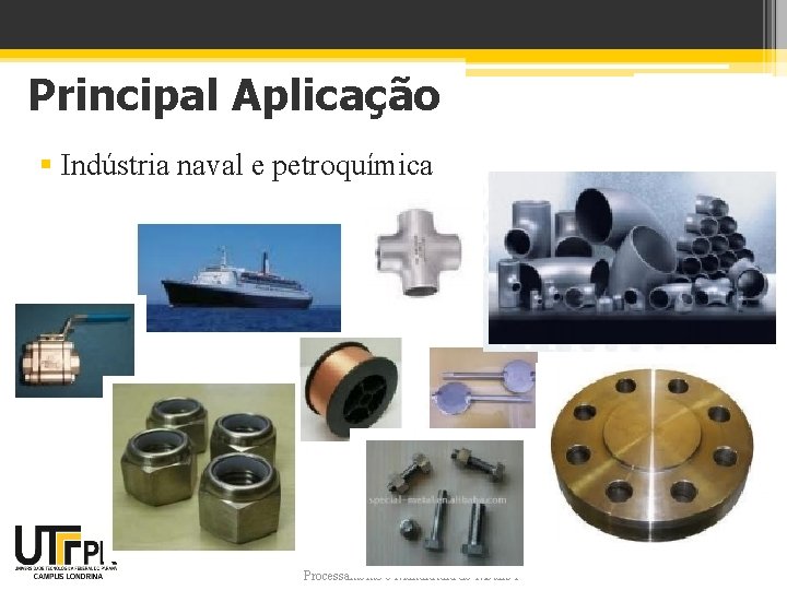 Principal Aplicação § Indústria naval e petroquímica Processamento e Manufatura de Metais 1 