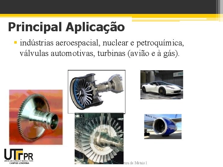 Principal Aplicação § indústrias aeroespacial, nuclear e petroquímica, válvulas automotivas, turbinas (avião e à