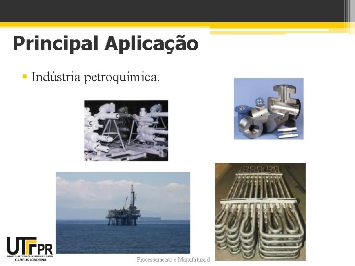 Principal Aplicação § Indústria petroquímica. Processamento e Manufatura de Metais 1 