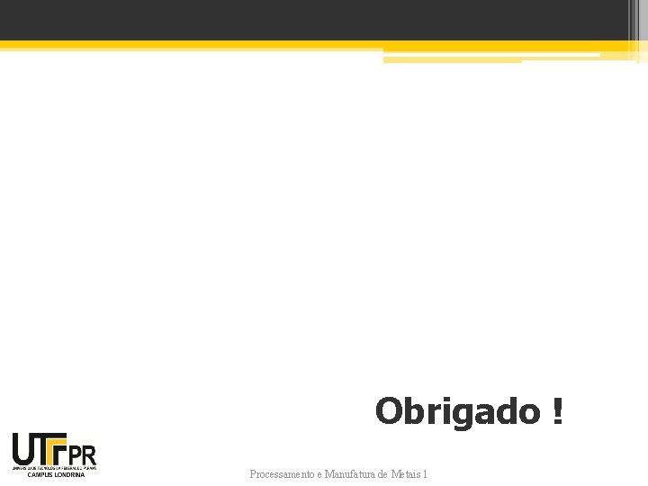 Obrigado ! Processamento e Manufatura de Metais 1 