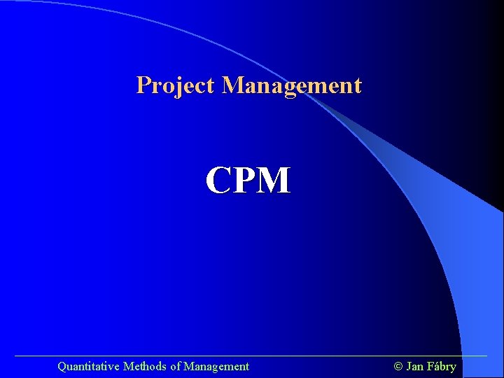 Project Management CPM ______________________________________ Quantitative Methods of Management Jan Fábry 