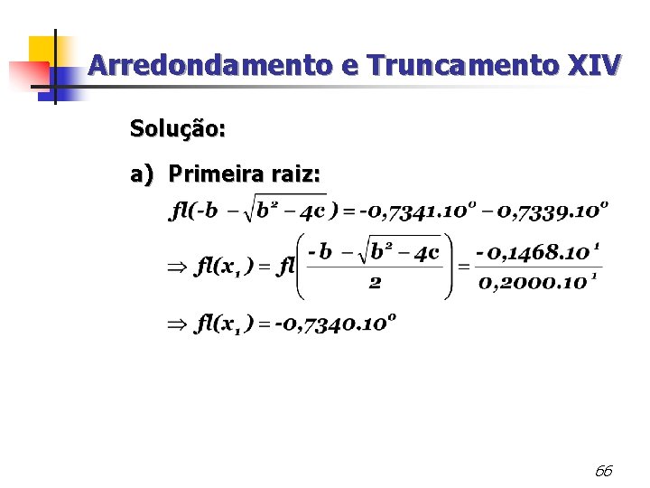 Arredondamento e Truncamento XIV Solução: a) Primeira raiz: 66 