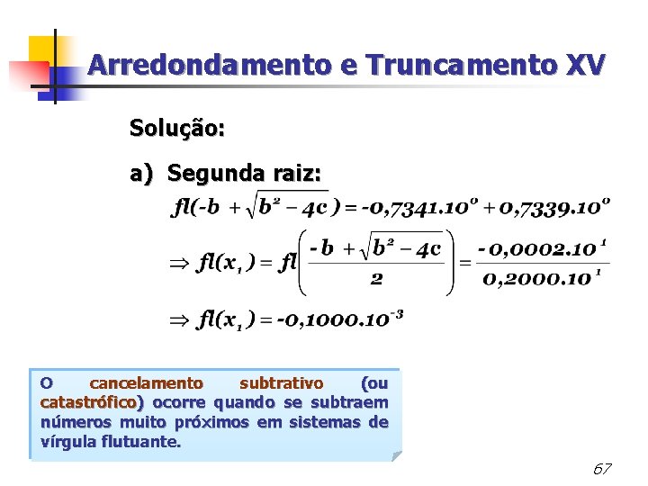 Arredondamento e Truncamento XV Solução: a) Segunda raiz: O cancelamento subtrativo (ou catastrófico) ocorre