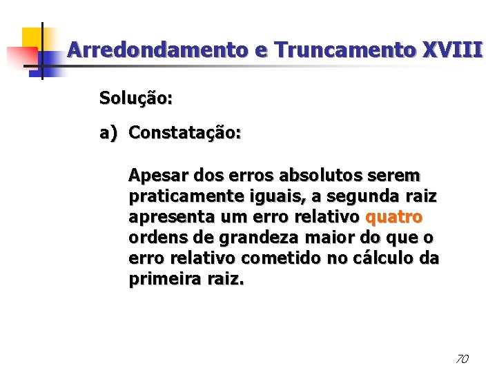 Arredondamento e Truncamento XVIII Solução: a) Constatação: Apesar dos erros absolutos serem praticamente iguais,