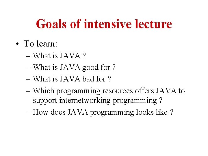 Goals of intensive lecture • To learn: – What is JAVA ? – What