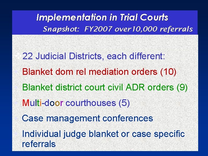 Implementation in Trial Courts Snapshot: FY 2007 over 10, 000 referrals v 22 Judicial