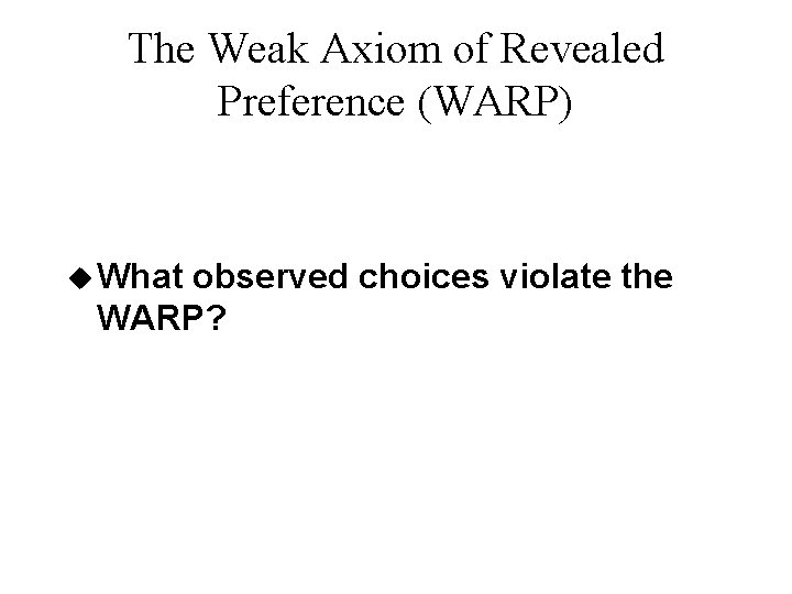 The Weak Axiom of Revealed Preference (WARP) u What observed choices violate the WARP?