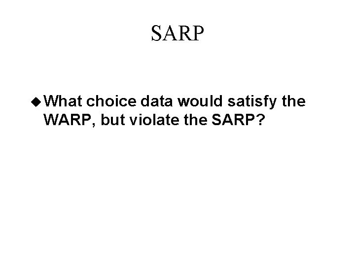 SARP u What choice data would satisfy the WARP, but violate the SARP? 