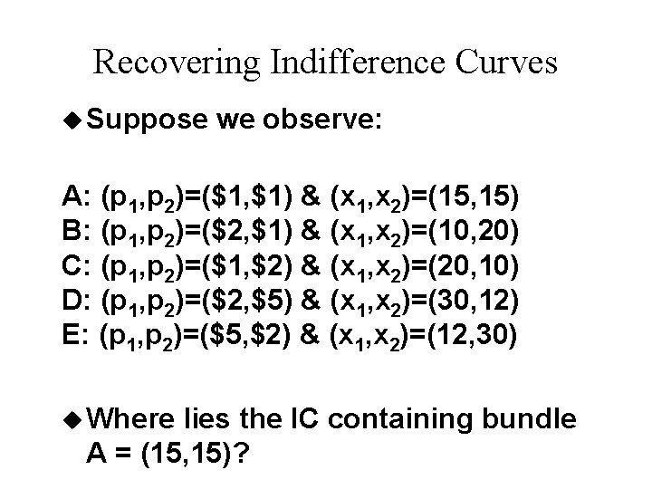 Recovering Indifference Curves u Suppose we observe: A: (p 1, p 2)=($1, $1) &