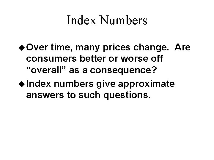 Index Numbers u Over time, many prices change. Are consumers better or worse off