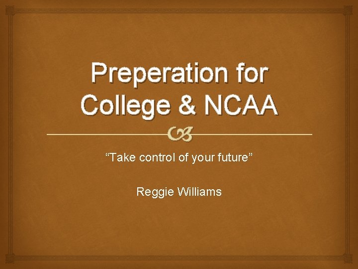 Preperation for College & NCAA “Take control of your future” Reggie Williams 