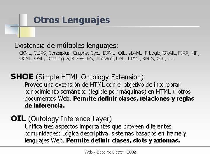 Otros Lenguajes Existencia de múltiples lenguajes: CKML, CLIPS, Conceptual-Graphs, Cyc. L, DAML+OIL, eb. XML,