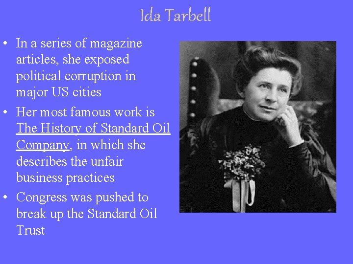 Ida Tarbell • In a series of magazine articles, she exposed political corruption in