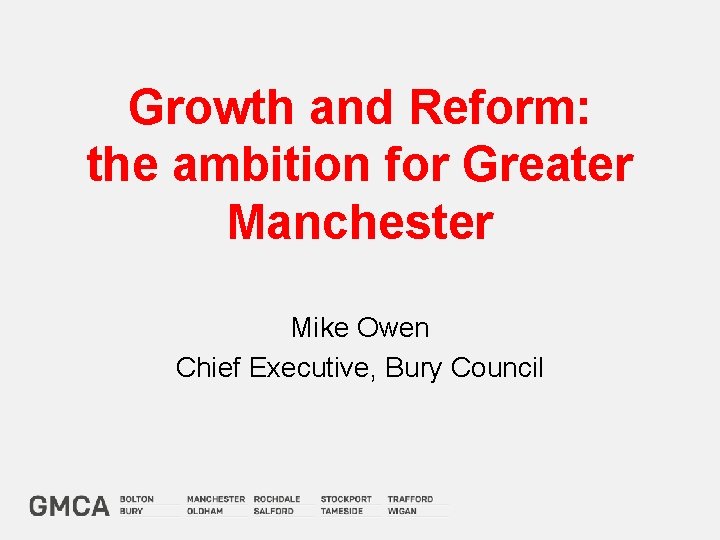 Growth and Reform: the ambition for Greater Manchester Mike Owen Chief Executive, Bury Council
