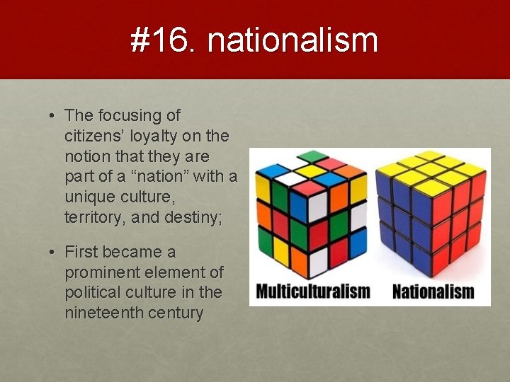 #16. nationalism • The focusing of citizens’ loyalty on the notion that they are