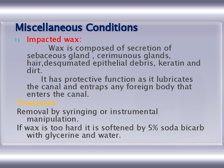 Miscellaneous Conditions Impacted wax: Wax is composed of secretion of sebaceous gland , cerimunous