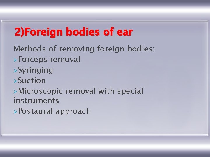 2)Foreign bodies of ear Methods of removing foreign bodies: ØForceps removal ØSyringing ØSuction ØMicroscopic