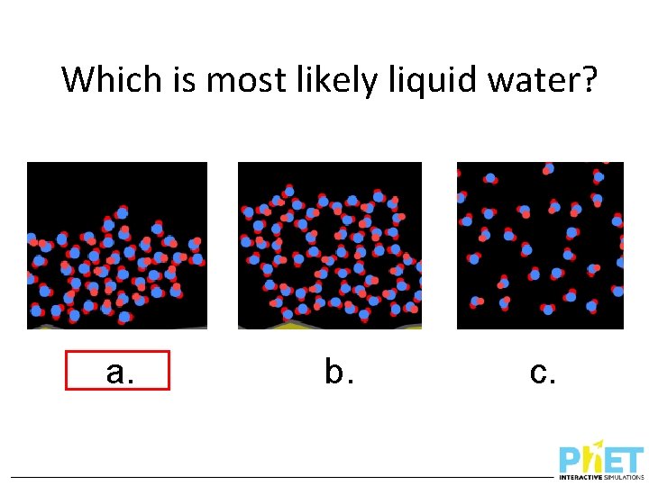 Which is most likely liquid water? a. b. c. 