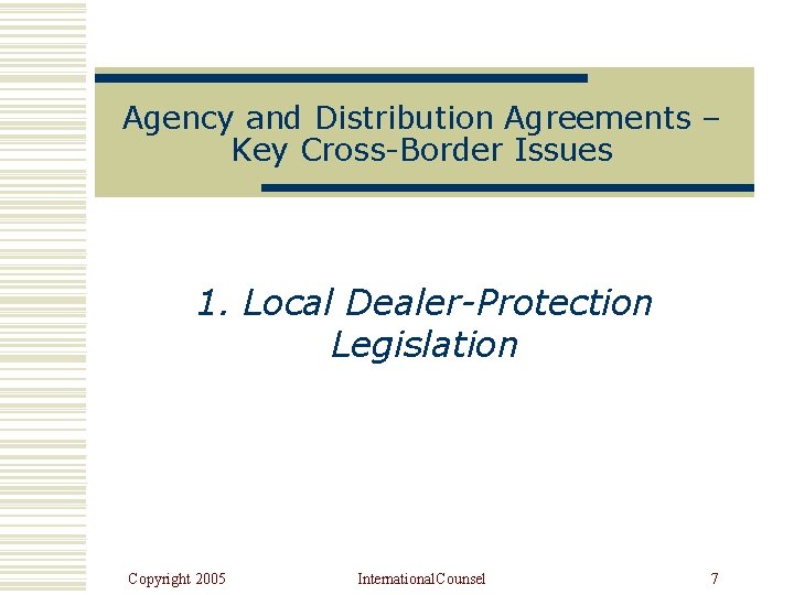 Agency and Distribution Agreements – Key Cross-Border Issues 1. Local Dealer-Protection Legislation Copyright 2005