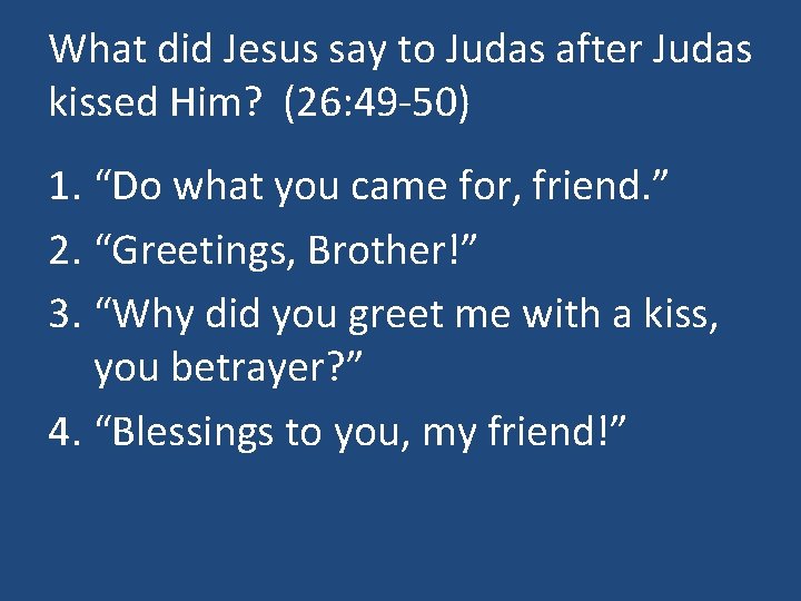 What did Jesus say to Judas after Judas kissed Him? (26: 49 -50) 1.