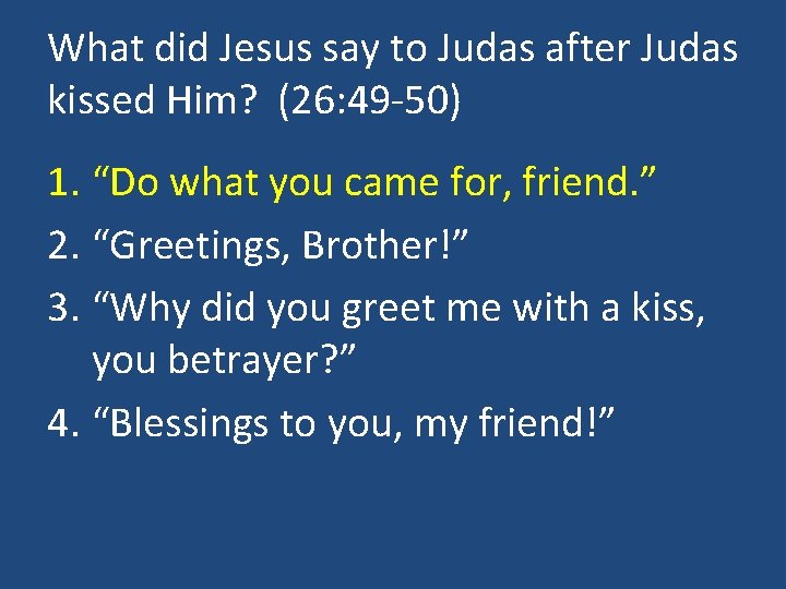 What did Jesus say to Judas after Judas kissed Him? (26: 49 -50) 1.