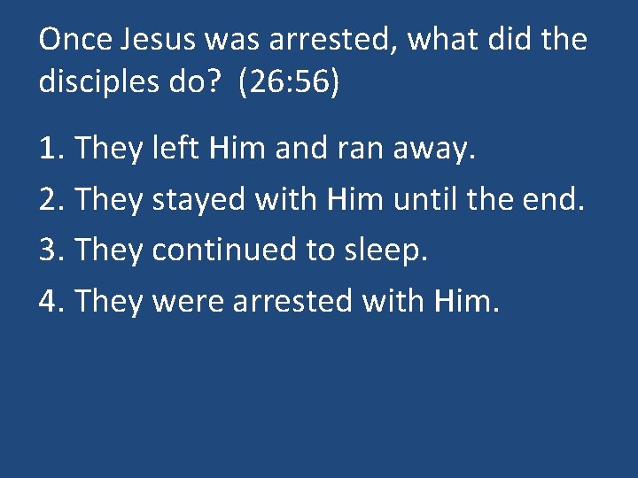 Once Jesus was arrested, what did the disciples do? (26: 56) 1. They left