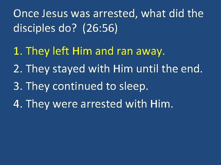 Once Jesus was arrested, what did the disciples do? (26: 56) 1. They left