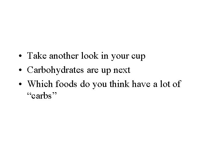  • Take another look in your cup • Carbohydrates are up next •