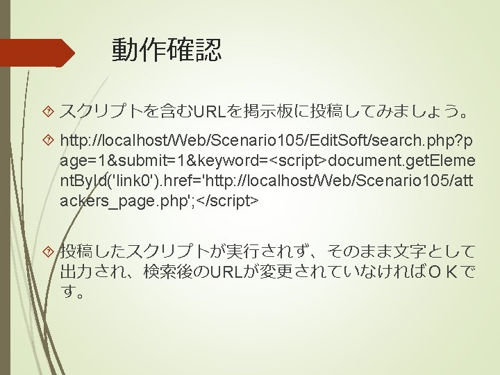 動作確認 スクリプトを含むURLを掲示板に投稿してみましょう。 http: //localhost/Web/Scenario 105/Edit. Soft/search. php? p age=1&submit=1&keyword=<script>document. get. Eleme nt. By. Id('link