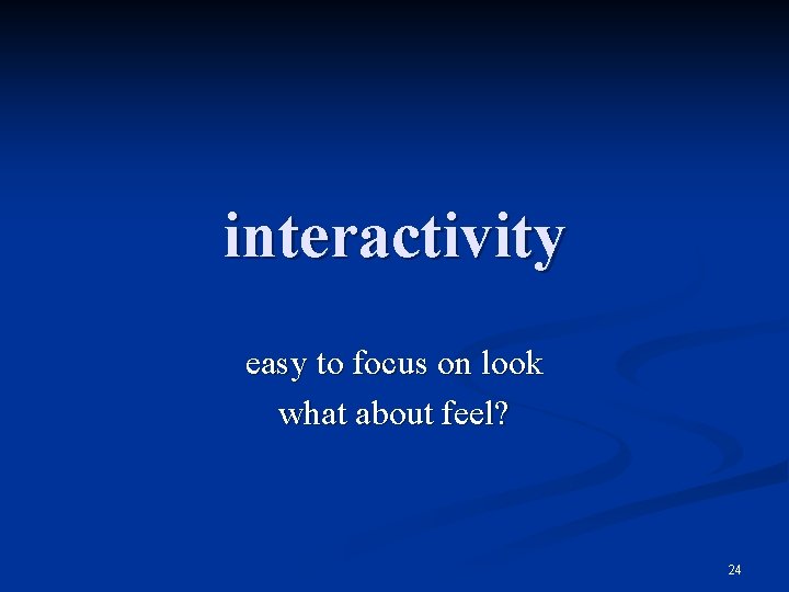 interactivity easy to focus on look what about feel? 24 