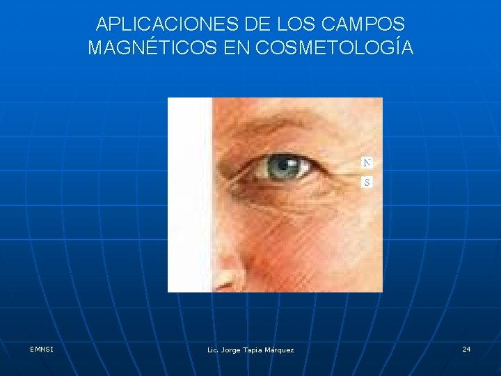 APLICACIONES DE LOS CAMPOS MAGNÉTICOS EN COSMETOLOGÍA EMNSI Lic. Jorge Tapia Márquez 24 