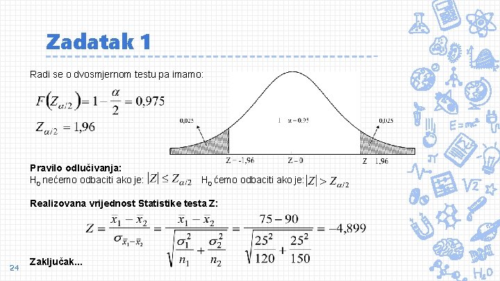 Zadatak 1 Radi se o dvosmjernom testu pa imamo: Pravilo odlučivanja: H 0 nećemo