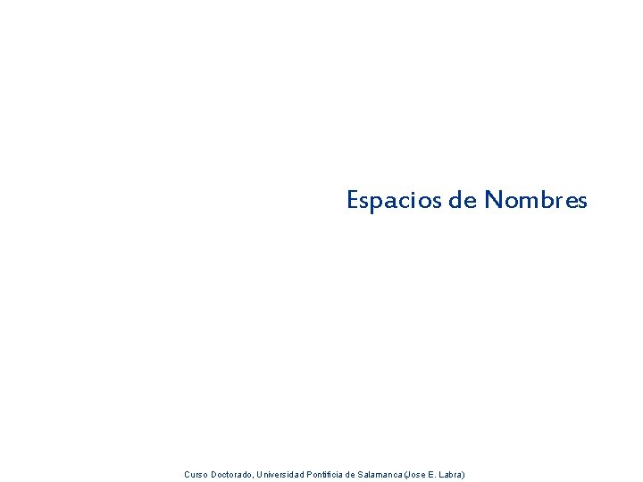 Espacios de Nombres Curso Doctorado, Universidad Pontificia de Salamanca (Jose E. Labra) 