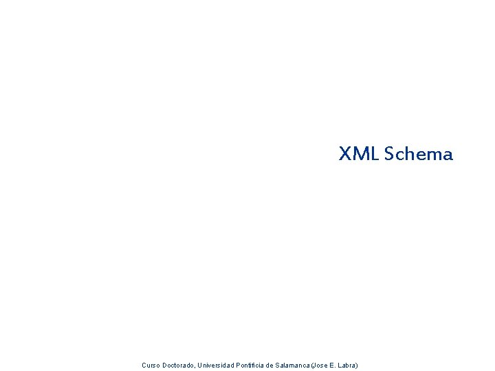 XML Schema Curso Doctorado, Universidad Pontificia de Salamanca (Jose E. Labra) 