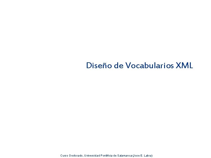 Diseño de Vocabularios XML Curso Doctorado, Universidad Pontificia de Salamanca (Jose E. Labra) 