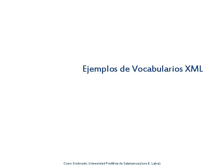 Ejemplos de Vocabularios XML Curso Doctorado, Universidad Pontificia de Salamanca (Jose E. Labra) 