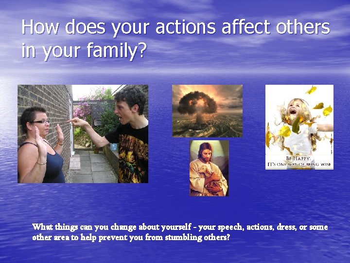 How does your actions affect others in your family? What things can you change