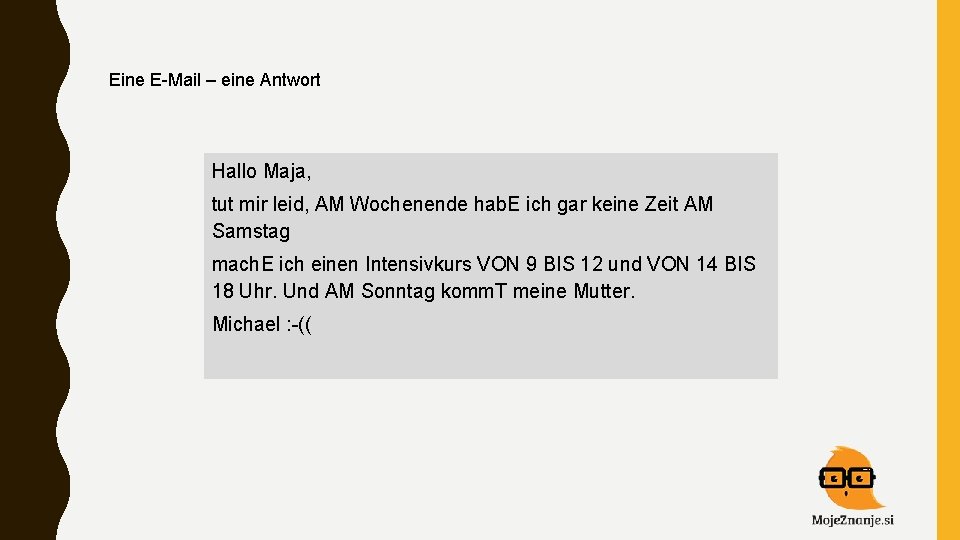 Eine E-Mail – eine Antwort Hallo Maja, tut mir leid, AM Wochenende hab. E