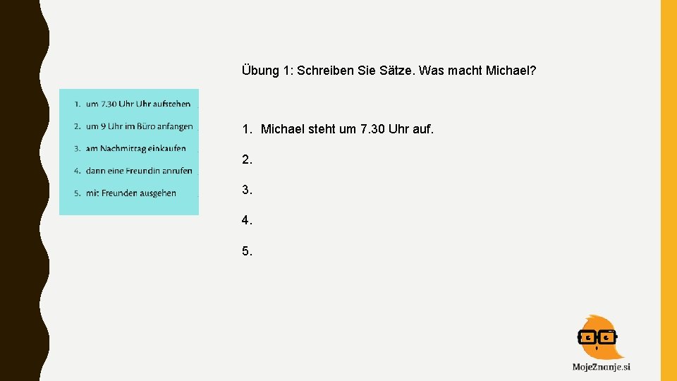 Übung 1: Schreiben Sie Sätze. Was macht Michael? 1. Michael steht um 7. 30