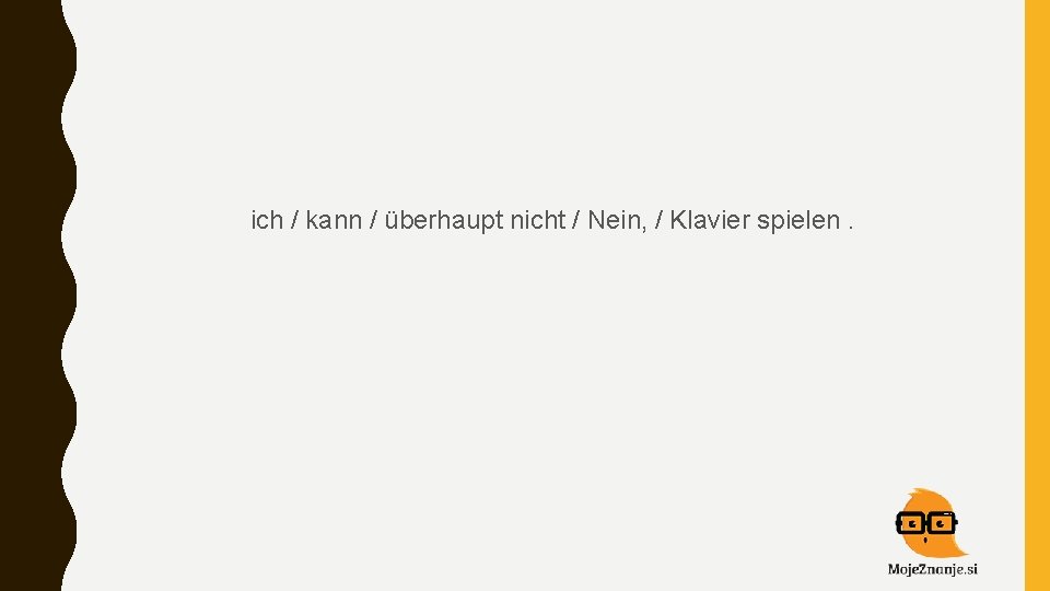  ich / kann / überhaupt nicht / Nein, / Klavier spielen. 