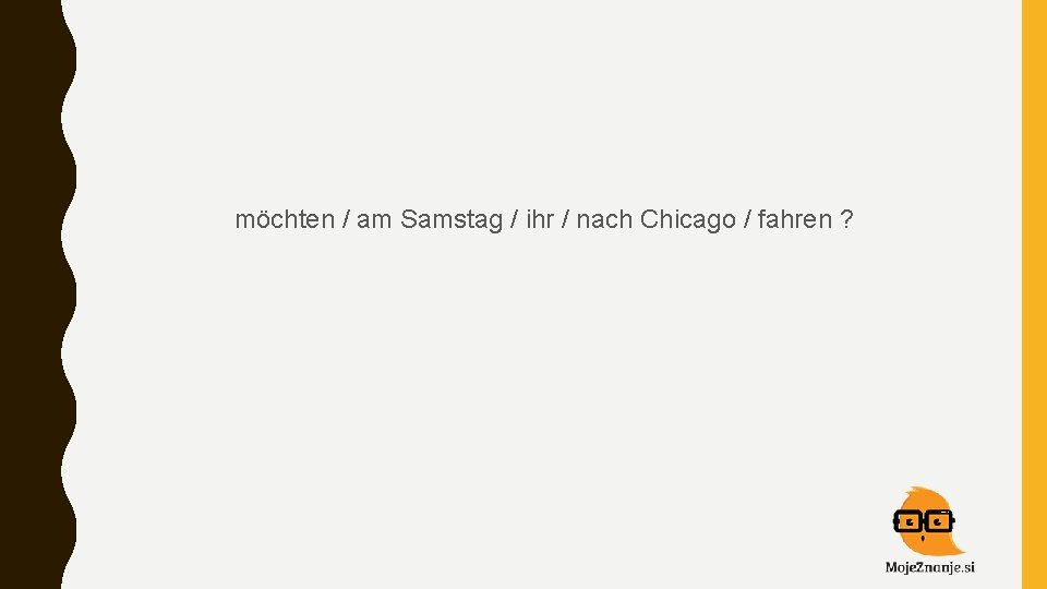 möchten / am Samstag / ihr / nach Chicago / fahren ? 