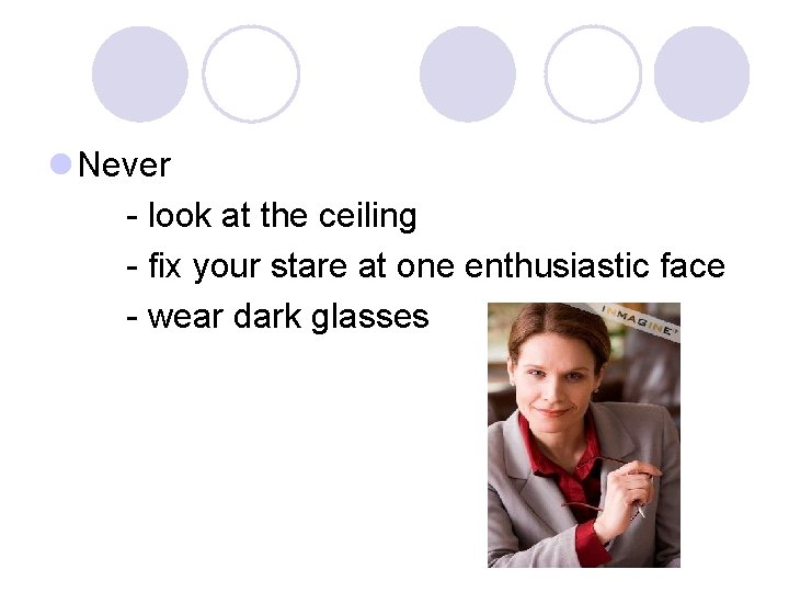 l Never - look at the ceiling - fix your stare at one enthusiastic