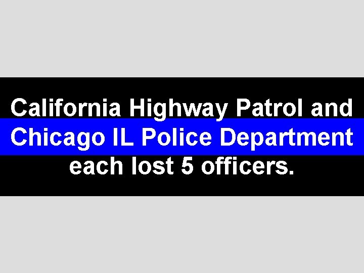 California Highway Patrol and Chicago IL Police Department each lost 5 officers. 