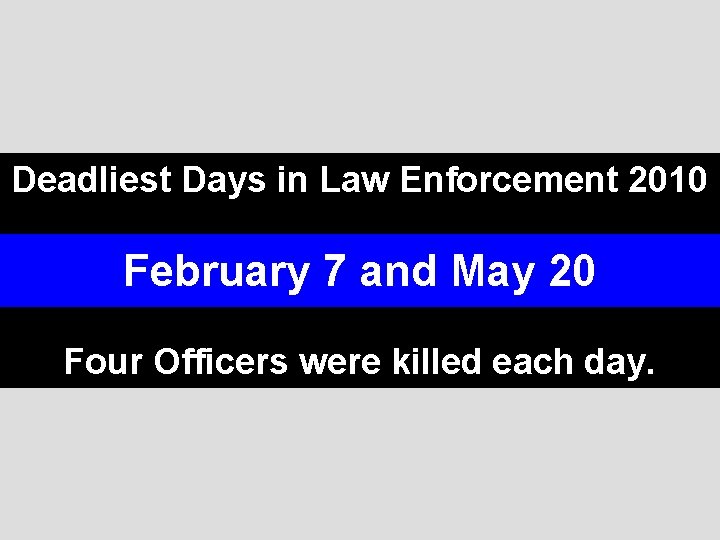 Deadliest Days in Law Enforcement 2010 February 7 and May 20 Four Officers were