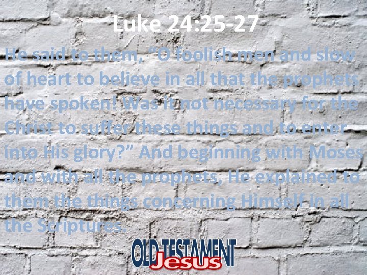 Luke 24: 25 -27 He said to them, “O foolish men and slow of