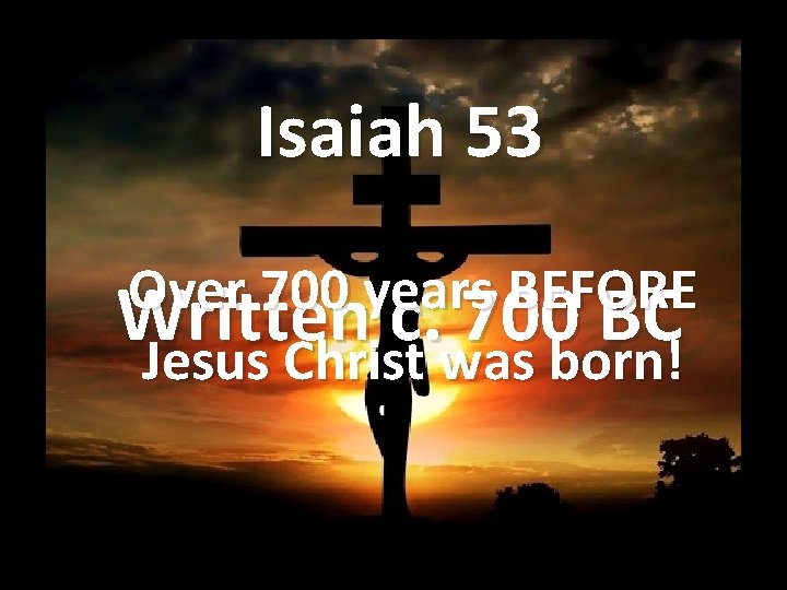 Isaiah 53 Over 700 years BEFORE Written c. 700 BC Jesus Christ was born!