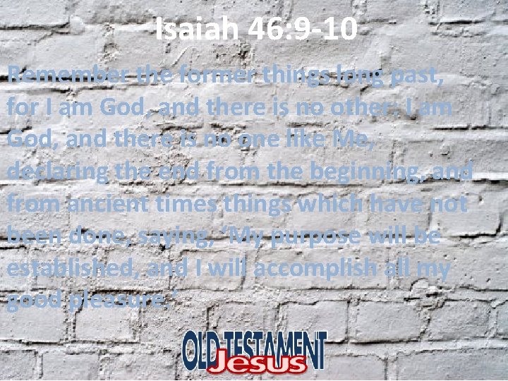 Isaiah 46: 9 -10 Remember the former things long past, for I am God,