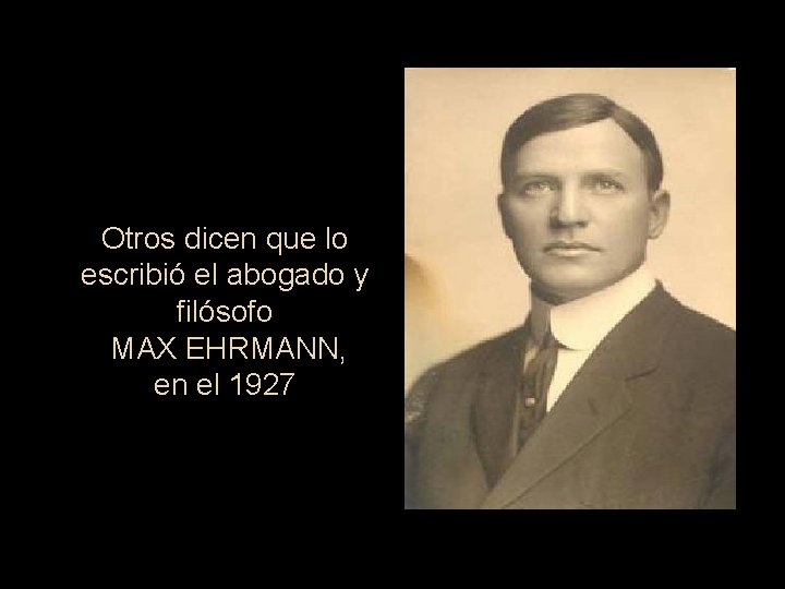 Otros dicen que lo escribió el abogado y filósofo MAX EHRMANN, en el 1927