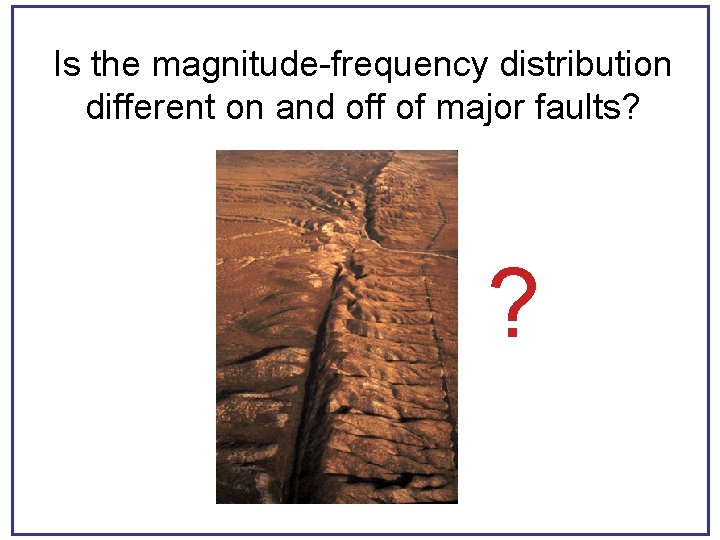 Is the magnitude-frequency distribution different on and off of major faults? ? 
