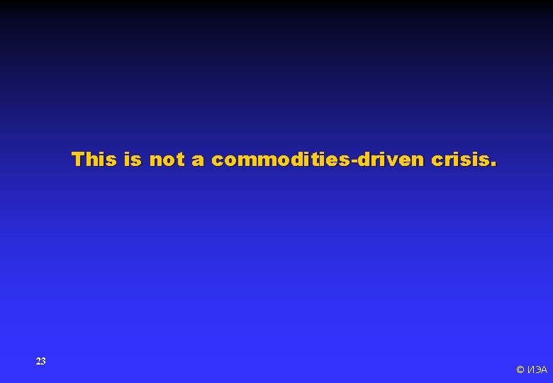 This is not a commodities-driven crisis. 23 © ИЭА 